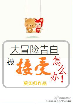 大冒险告白被接受了怎么办作者莫如归 大冒险告白被接受了怎么办作者莫如归