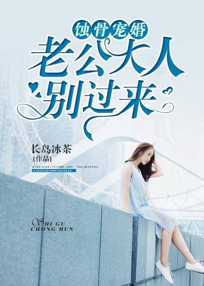 蚀骨宠婚老公大人别过来免费 蚀骨宠婚老公大人别过来免费
