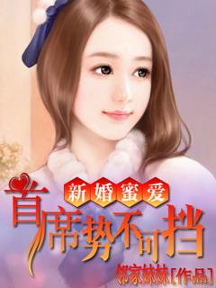 新婚密爱首席势不可挡免费阅读 新婚密爱首席势不可挡免费阅读