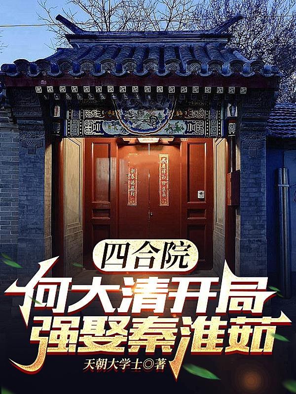 四合院何大清开局强娶秦淮茹天朝大学士 四合院何大清开局强娶秦淮茹天朝大学士